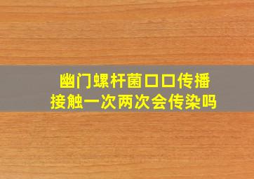 幽门螺杆菌口口传播接触一次两次会传染吗