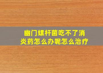 幽门螺杆菌吃不了消炎药怎么办呢怎么治疗