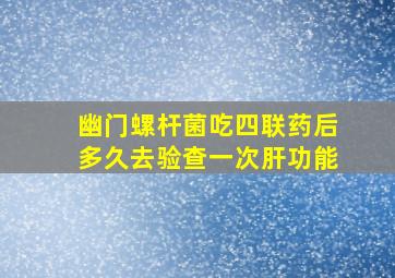 幽门螺杆菌吃四联药后多久去验查一次肝功能