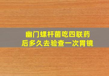 幽门螺杆菌吃四联药后多久去验查一次胃镜