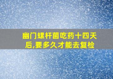 幽门螺杆菌吃药十四天后,要多久才能去复检