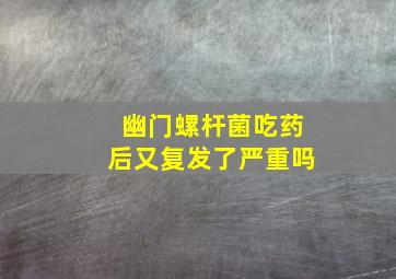 幽门螺杆菌吃药后又复发了严重吗