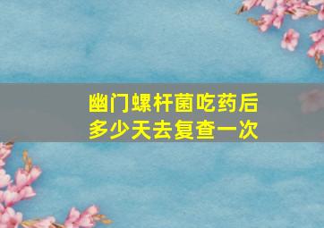 幽门螺杆菌吃药后多少天去复查一次