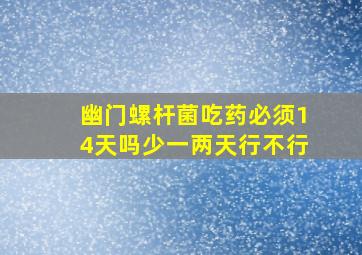 幽门螺杆菌吃药必须14天吗少一两天行不行