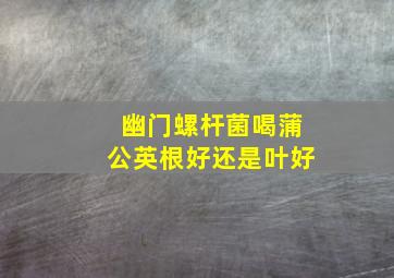 幽门螺杆菌喝蒲公英根好还是叶好