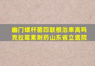 幽门螺杆菌四联根治率高吗克拉霉素耐药山东省立医院