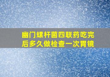 幽门螺杆菌四联药吃完后多久做检查一次胃镜