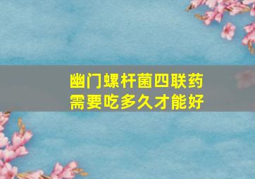 幽门螺杆菌四联药需要吃多久才能好