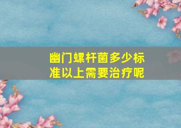 幽门螺杆菌多少标准以上需要治疗呢