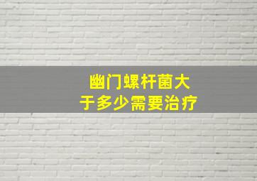 幽门螺杆菌大于多少需要治疗