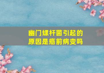 幽门螺杆菌引起的原因是癌前病变吗