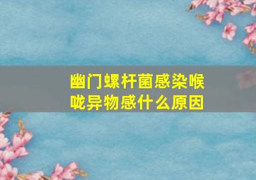 幽门螺杆菌感染喉咙异物感什么原因