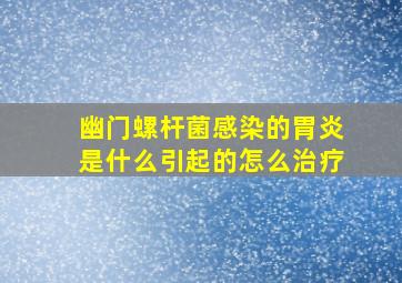 幽门螺杆菌感染的胃炎是什么引起的怎么治疗