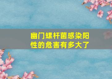 幽门螺杆菌感染阳性的危害有多大了