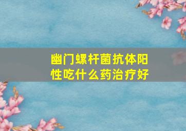 幽门螺杆菌抗体阳性吃什么药治疗好