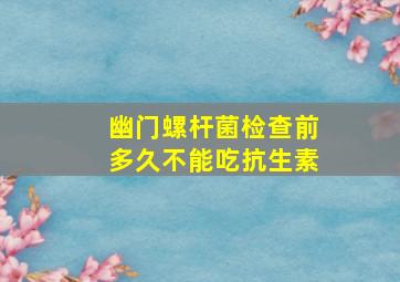 幽门螺杆菌检查前多久不能吃抗生素