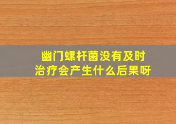 幽门螺杆菌没有及时治疗会产生什么后果呀