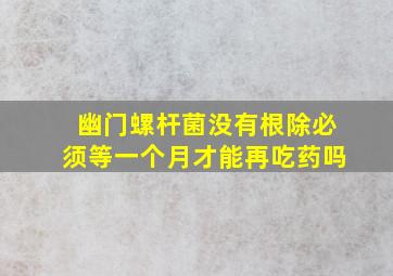 幽门螺杆菌没有根除必须等一个月才能再吃药吗