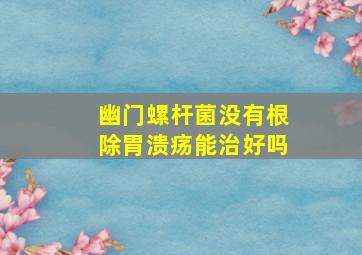 幽门螺杆菌没有根除胃溃疡能治好吗