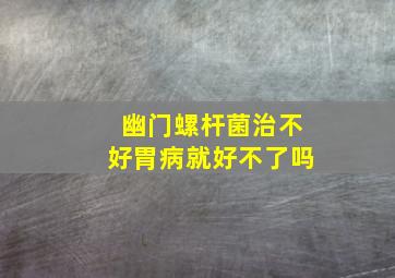 幽门螺杆菌治不好胃病就好不了吗