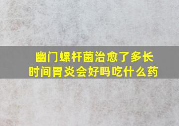 幽门螺杆菌治愈了多长时间胃炎会好吗吃什么药