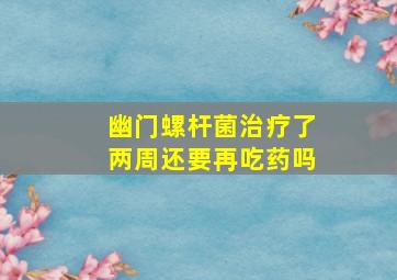 幽门螺杆菌治疗了两周还要再吃药吗