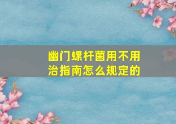 幽门螺杆菌用不用治指南怎么规定的