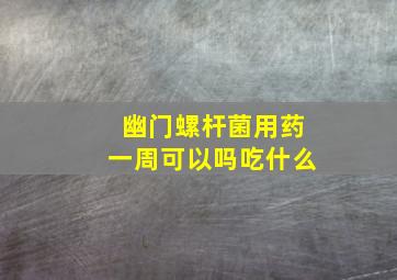 幽门螺杆菌用药一周可以吗吃什么