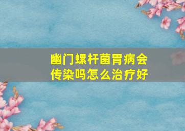 幽门螺杆菌胃病会传染吗怎么治疗好