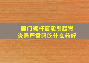 幽门螺杆菌能引起胃炎吗严重吗吃什么药好