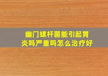 幽门螺杆菌能引起胃炎吗严重吗怎么治疗好