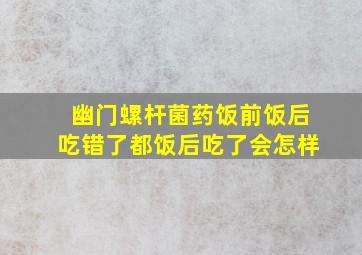 幽门螺杆菌药饭前饭后吃错了都饭后吃了会怎样