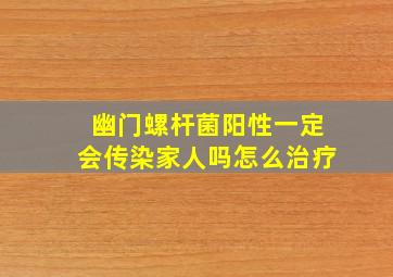 幽门螺杆菌阳性一定会传染家人吗怎么治疗