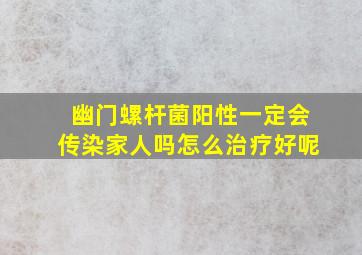 幽门螺杆菌阳性一定会传染家人吗怎么治疗好呢