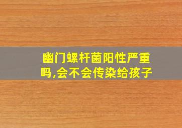 幽门螺杆菌阳性严重吗,会不会传染给孩子