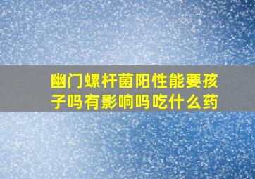 幽门螺杆菌阳性能要孩子吗有影响吗吃什么药