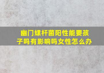 幽门螺杆菌阳性能要孩子吗有影响吗女性怎么办