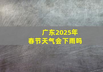 广东2025年春节天气会下雨吗