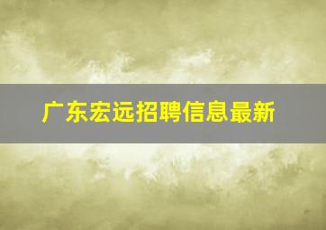 广东宏远招聘信息最新