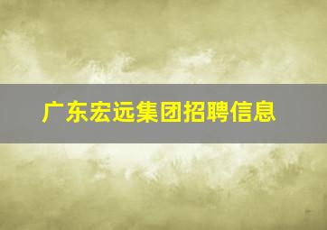 广东宏远集团招聘信息