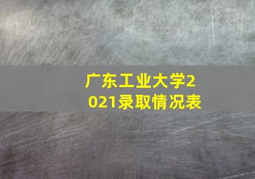 广东工业大学2021录取情况表