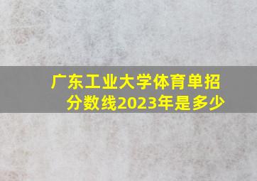 广东工业大学体育单招分数线2023年是多少