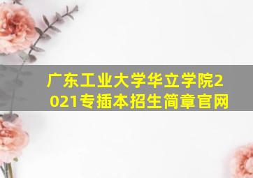 广东工业大学华立学院2021专插本招生简章官网