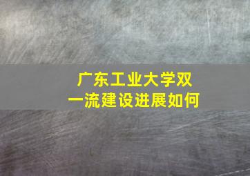 广东工业大学双一流建设进展如何