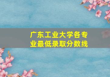 广东工业大学各专业最低录取分数线