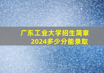 广东工业大学招生简章2024多少分能录取