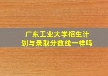 广东工业大学招生计划与录取分数线一样吗