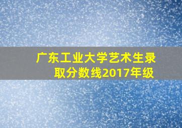 广东工业大学艺术生录取分数线2017年级