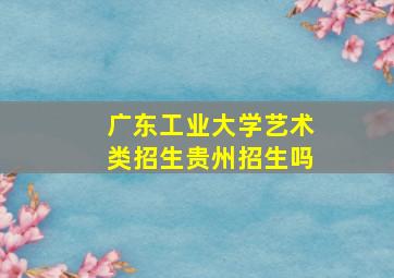 广东工业大学艺术类招生贵州招生吗