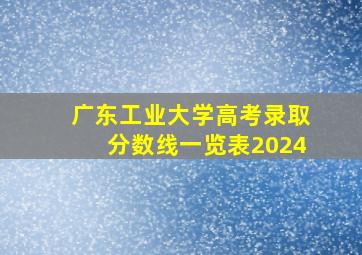 广东工业大学高考录取分数线一览表2024